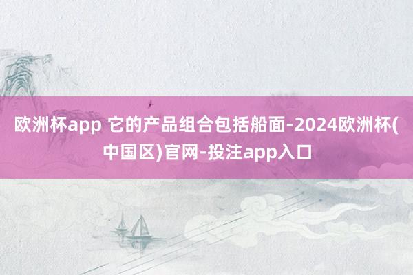 欧洲杯app 它的产品组合包括船面-2024欧洲杯(中国区)官网-投注app入口