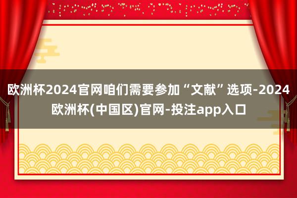 欧洲杯2024官网咱们需要参加“文献”选项-2024欧洲杯(中国区)官网-投注app入口