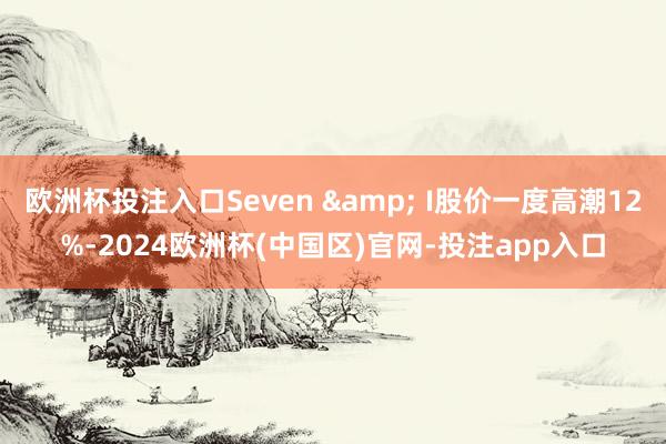 欧洲杯投注入口Seven & I股价一度高潮12%-2024欧洲杯(中国区)官网-投注app入口