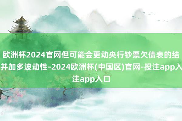 欧洲杯2024官网但可能会更动央行钞票欠债表的结构并加多波动性-2024欧洲杯(中国区)官网-投注app入口