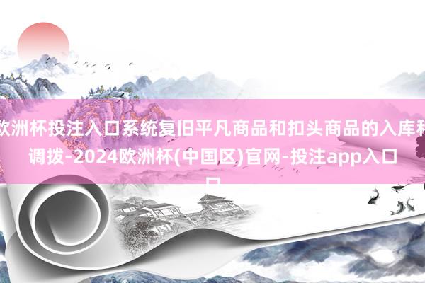 欧洲杯投注入口系统复旧平凡商品和扣头商品的入库和调拨-2024欧洲杯(中国区)官网-投注app入口