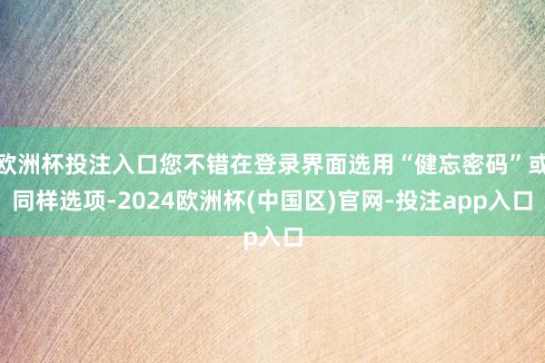 欧洲杯投注入口您不错在登录界面选用“健忘密码”或同样选项-2024欧洲杯(中国区)官网-投注app入口