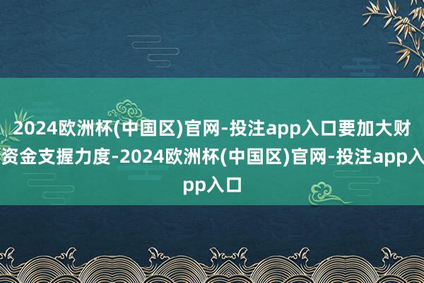 2024欧洲杯(中国区)官网-投注app入口要加大财政资金支握力度-2024欧洲杯(中国区)官网-投注app入口