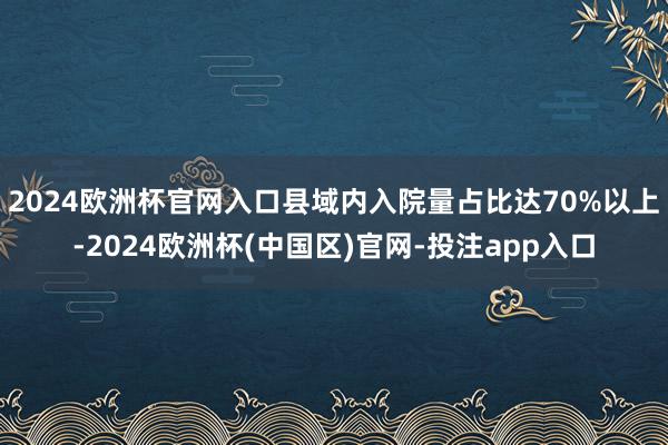 2024欧洲杯官网入口县域内入院量占比达70%以上-2024欧洲杯(中国区)官网-投注app入口