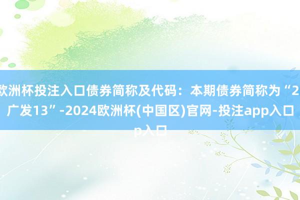 欧洲杯投注入口债券简称及代码：本期债券简称为“21广发13”-2024欧洲杯(中国区)官网-投注app入口