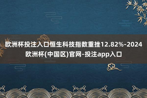 欧洲杯投注入口恒生科技指数重挫12.82%-2024欧洲杯(中国区)官网-投注app入口