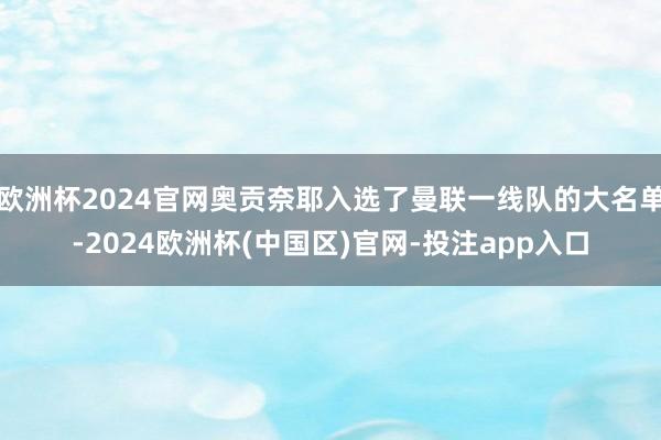 欧洲杯2024官网奥贡奈耶入选了曼联一线队的大名单-2024欧洲杯(中国区)官网-投注app入口