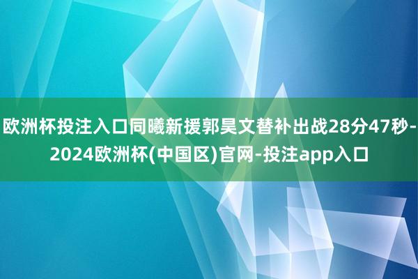 欧洲杯投注入口同曦新援郭昊文替补出战28分47秒-2024欧洲杯(中国区)官网-投注app入口