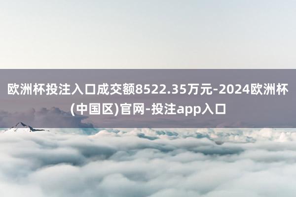 欧洲杯投注入口成交额8522.35万元-2024欧洲杯(中国区)官网-投注app入口