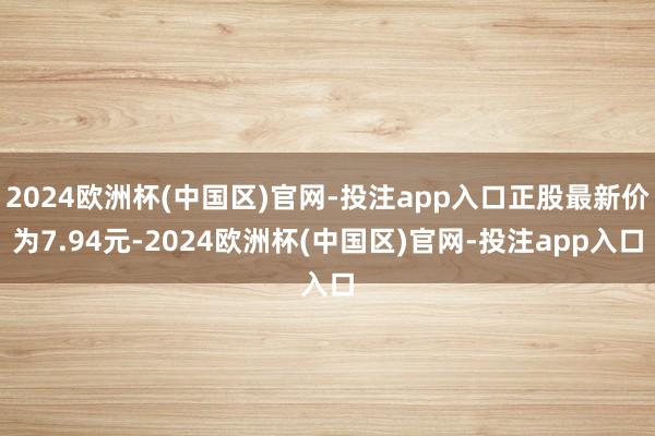 2024欧洲杯(中国区)官网-投注app入口正股最新价为7.94元-2024欧洲杯(中国区)官网-投注app入口