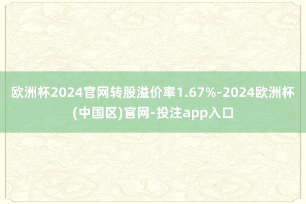 欧洲杯2024官网转股溢价率1.67%-2024欧洲杯(中国区)官网-投注app入口