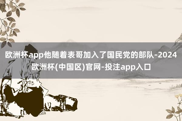 欧洲杯app他随着表哥加入了国民党的部队-2024欧洲杯(中国区)官网-投注app入口