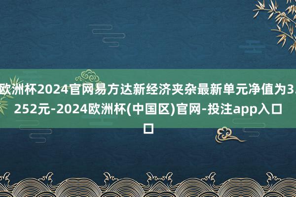 欧洲杯2024官网易方达新经济夹杂最新单元净值为3.252元-2024欧洲杯(中国区)官网-投注app入口