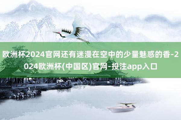 欧洲杯2024官网还有迷漫在空中的少量魅惑的香-2024欧洲杯(中国区)官网-投注app入口