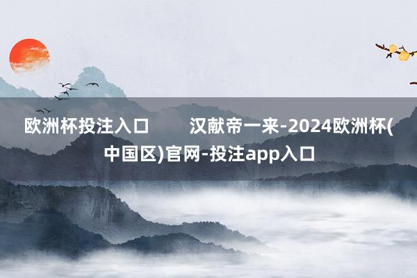 欧洲杯投注入口        汉献帝一来-2024欧洲杯(中国区)官网-投注app入口