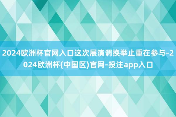 2024欧洲杯官网入口这次展演调换举止重在参与-2024欧洲杯(中国区)官网-投注app入口