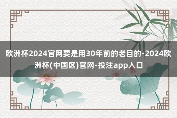 欧洲杯2024官网要是用30年前的老目的-2024欧洲杯(中国区)官网-投注app入口