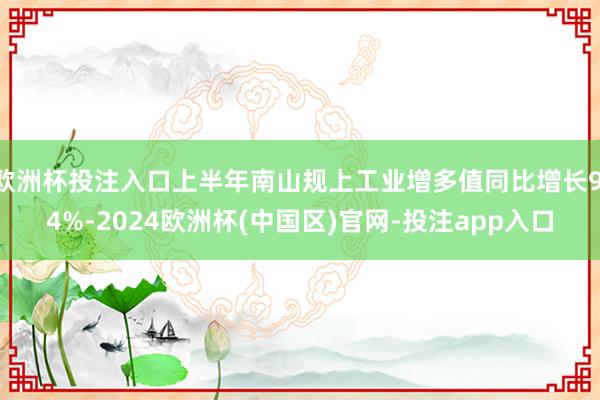 欧洲杯投注入口上半年南山规上工业增多值同比增长9.4%-2024欧洲杯(中国区)官网-投注app入口