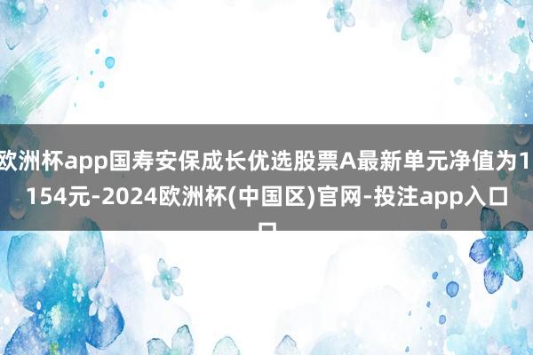 欧洲杯app国寿安保成长优选股票A最新单元净值为1.154元-2024欧洲杯(中国区)官网-投注app入口