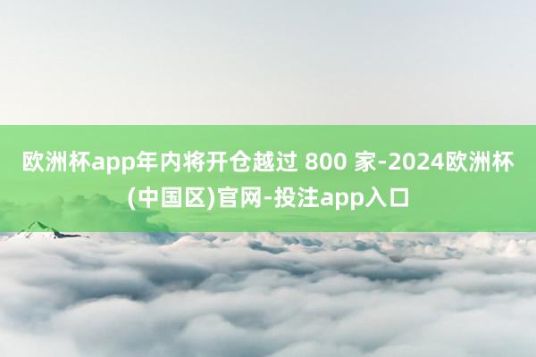 欧洲杯app年内将开仓越过 800 家-2024欧洲杯(中国区)官网-投注app入口