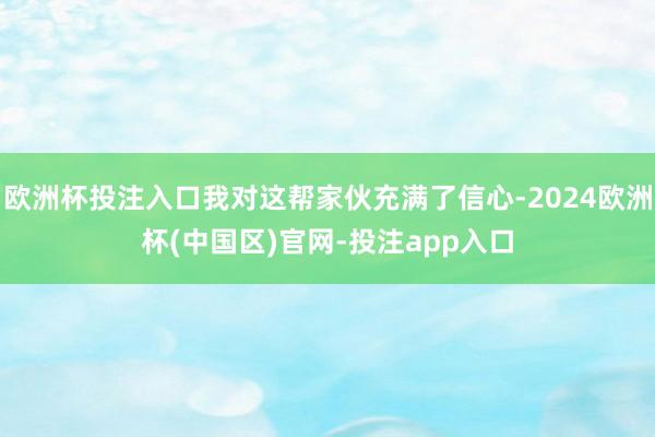 欧洲杯投注入口我对这帮家伙充满了信心-2024欧洲杯(中国区)官网-投注app入口