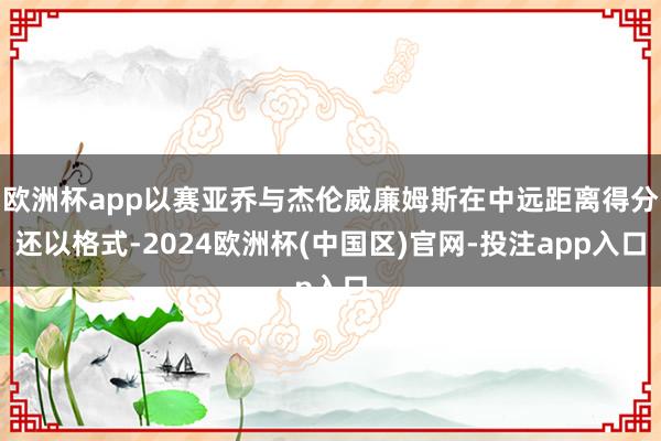 欧洲杯app以赛亚乔与杰伦威廉姆斯在中远距离得分还以格式-2024欧洲杯(中国区)官网-投注app入口