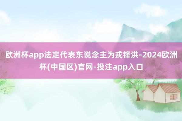 欧洲杯app法定代表东说念主为戎锋洪-2024欧洲杯(中国区)官网-投注app入口