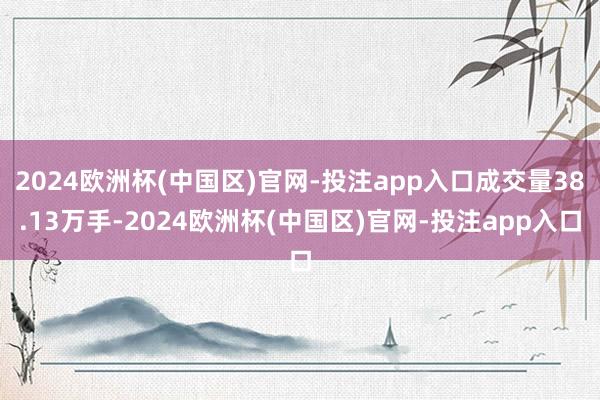 2024欧洲杯(中国区)官网-投注app入口成交量38.13万手-2024欧洲杯(中国区)官网-投注app入口