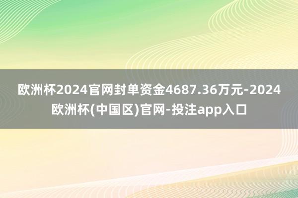 欧洲杯2024官网封单资金4687.36万元-2024欧洲杯(中国区)官网-投注app入口