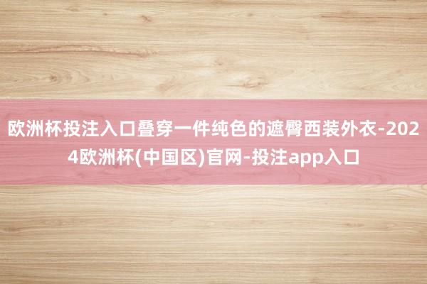 欧洲杯投注入口叠穿一件纯色的遮臀西装外衣-2024欧洲杯(中国区)官网-投注app入口