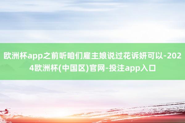 欧洲杯app之前听咱们雇主娘说过花诉妍可以-2024欧洲杯(中国区)官网-投注app入口