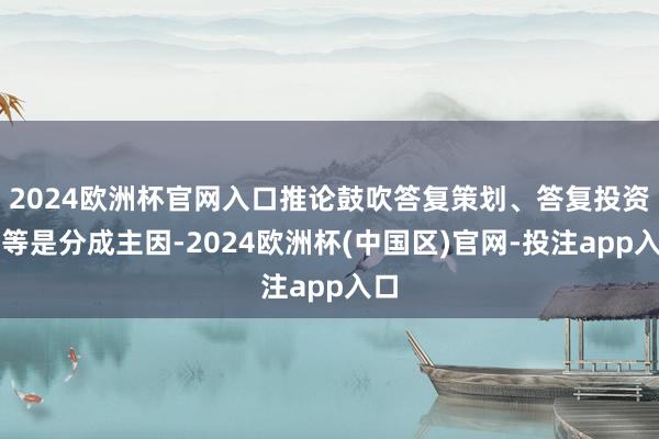 2024欧洲杯官网入口推论鼓吹答复策划、答复投资者等是分成主因-2024欧洲杯(中国区)官网-投注app入口