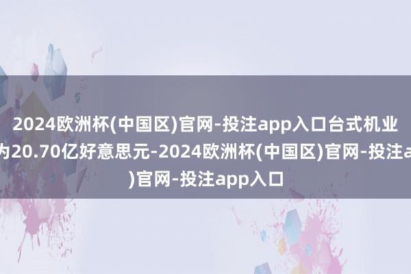 2024欧洲杯(中国区)官网-投注app入口台式机业务营收为20.70亿好意思元-2024欧洲杯(中国区)官网-投注app入口