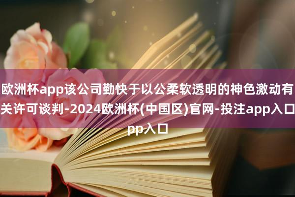 欧洲杯app该公司勤快于以公柔软透明的神色激动有关许可谈判-2024欧洲杯(中国区)官网-投注app入口