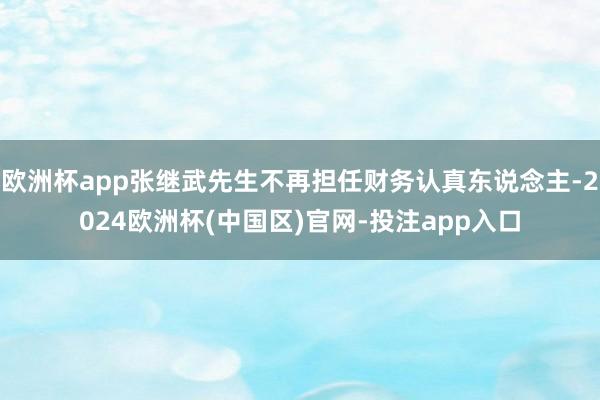 欧洲杯app张继武先生不再担任财务认真东说念主-2024欧洲杯(中国区)官网-投注app入口