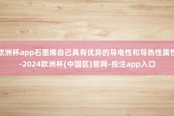 欧洲杯app石墨烯自己具有优异的导电性和导热性属性-2024欧洲杯(中国区)官网-投注app入口