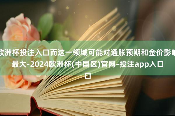 欧洲杯投注入口而这一领域可能对通胀预期和金价影响最大-2024欧洲杯(中国区)官网-投注app入口