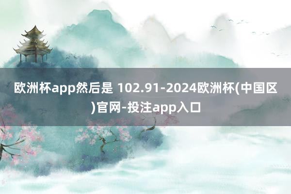 欧洲杯app然后是 102.91-2024欧洲杯(中国区)官网-投注app入口