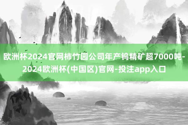 欧洲杯2024官网柿竹园公司年产钨精矿超7000吨-2024欧洲杯(中国区)官网-投注app入口