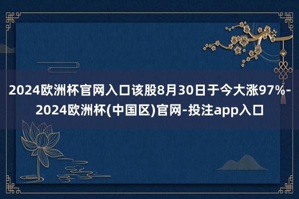 2024欧洲杯官网入口该股8月30日于今大涨97%-2024欧洲杯(中国区)官网-投注app入口