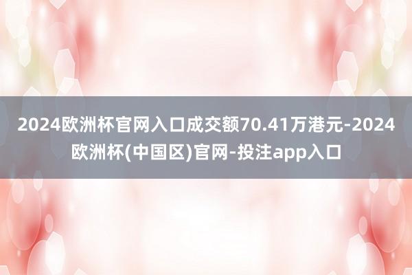 2024欧洲杯官网入口成交额70.41万港元-2024欧洲杯(中国区)官网-投注app入口