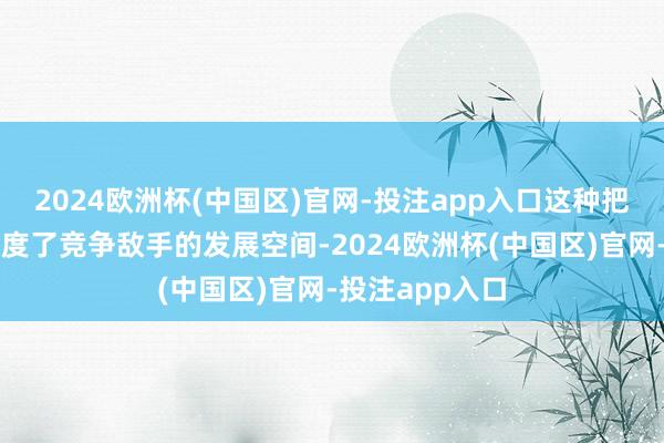 2024欧洲杯(中国区)官网-投注app入口这种把持地位不仅限度了竞争敌手的发展空间-2024欧洲杯(中国区)官网-投注app入口