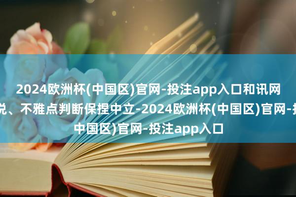 2024欧洲杯(中国区)官网-投注app入口和讯网站对文中陈说、不雅点判断保捏中立-2024欧洲杯(中国区)官网-投注app入口