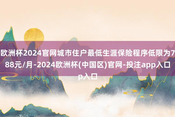 欧洲杯2024官网城市住户最低生涯保险程序低限为788元/月-2024欧洲杯(中国区)官网-投注app入口