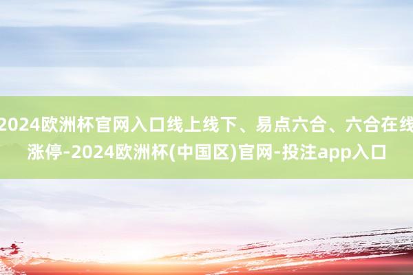 2024欧洲杯官网入口线上线下、易点六合、六合在线涨停-2024欧洲杯(中国区)官网-投注app入口