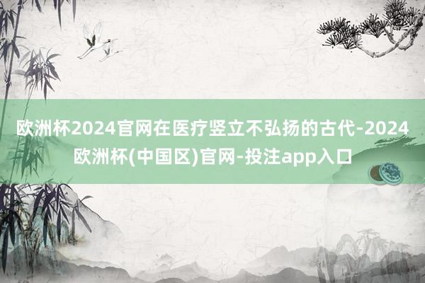 欧洲杯2024官网在医疗竖立不弘扬的古代-2024欧洲杯(中国区)官网-投注app入口