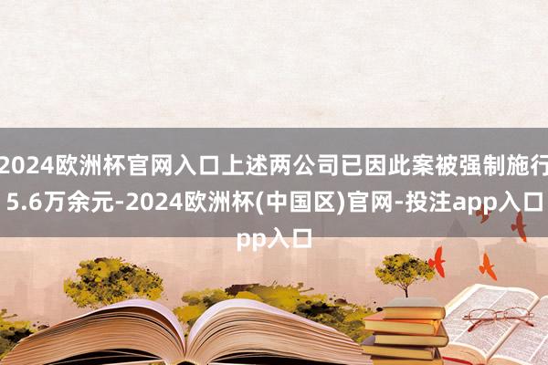 2024欧洲杯官网入口上述两公司已因此案被强制施行5.6万余元-2024欧洲杯(中国区)官网-投注app入口