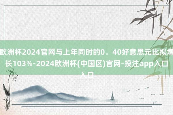 欧洲杯2024官网与上年同时的0．40好意思元比拟增长103%-2024欧洲杯(中国区)官网-投注app入口