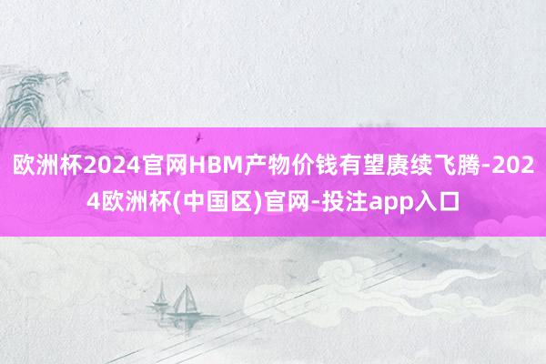 欧洲杯2024官网HBM产物价钱有望赓续飞腾-2024欧洲杯(中国区)官网-投注app入口