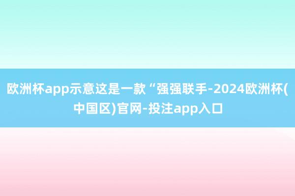 欧洲杯app示意这是一款“强强联手-2024欧洲杯(中国区)官网-投注app入口